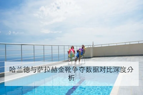 哈兰德与萨拉赫金靴争夺数据对比深度分析