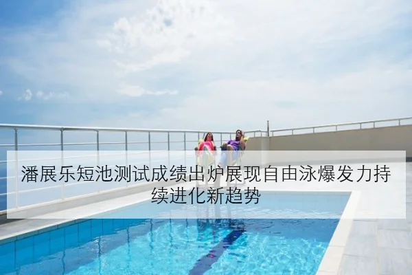 潘展乐短池测试成绩出炉展现自由泳爆发力持续进化新趋势