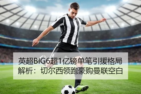 英超BIG6超1亿镑单笔引援格局解析：切尔西领跑豪购曼联空白